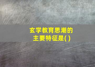 玄学教育思潮的主要特征是( )